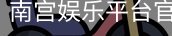 南宫娱乐平台官网入口